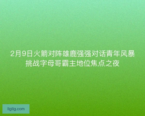 2月9日火箭对阵雄鹿强强对话青年风暴挑战字母哥霸主地位焦点之夜