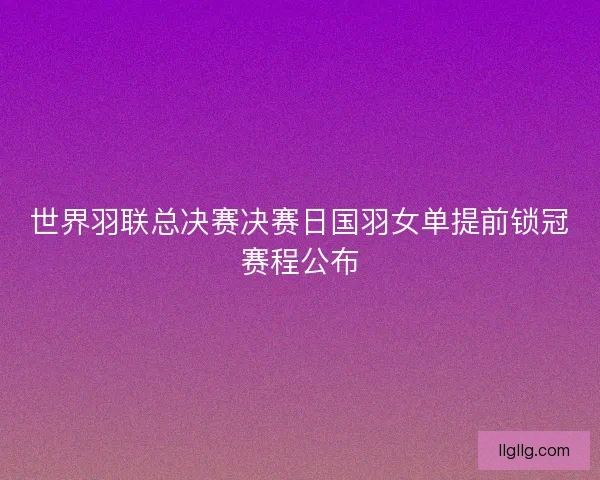 世界羽联总决赛决赛日国羽女单提前锁冠赛程公布