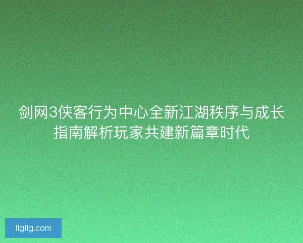 剑网3侠客行为中心全新江湖秩序与成长指南解析玩家共建新篇章时代