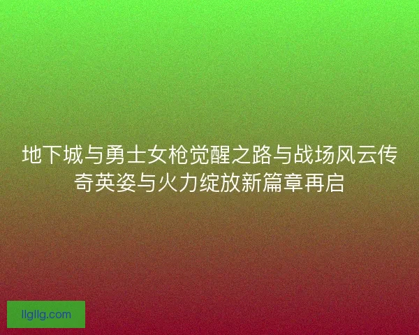地下城与勇士女枪觉醒之路与战场风云传奇英姿与火力绽放新篇章再启
