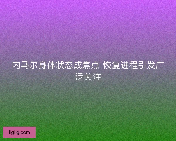 内马尔身体状态成焦点 恢复进程引发广泛关注