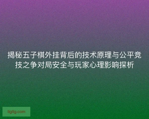 揭秘五子棋外挂背后的技术原理与公平竞技之争对局安全与玩家心理影响探析