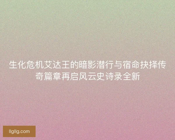 生化危机艾达王的暗影潜行与宿命抉择传奇篇章再启风云史诗录全新