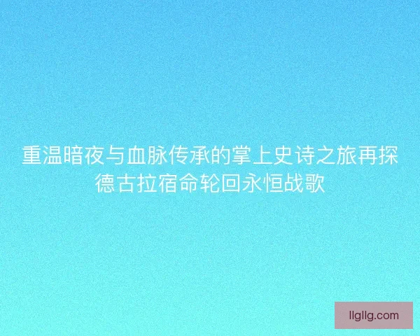 重温暗夜与血脉传承的掌上史诗之旅再探德古拉宿命轮回永恒战歌