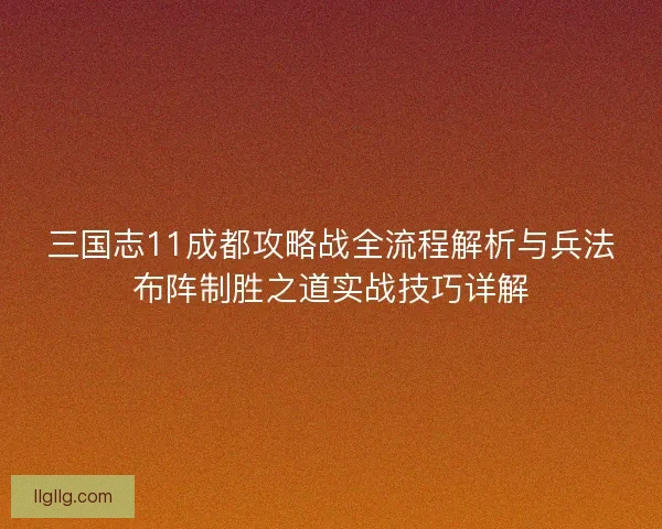 三国志11成都攻略战全流程解析与兵法布阵制胜之道实战技巧详解