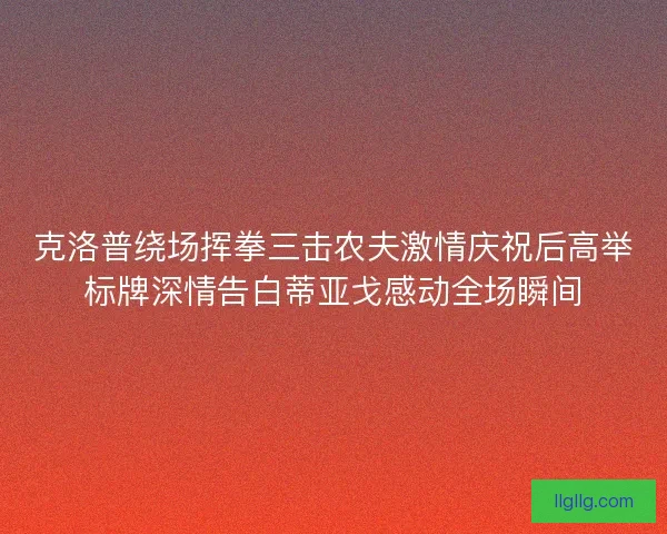 克洛普绕场挥拳三击农夫激情庆祝后高举标牌深情告白蒂亚戈感动全场瞬间
