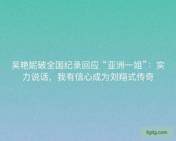 吴艳妮破全国纪录回应 “亚洲一姐”：实力说话，我有信心成为刘翔式传奇