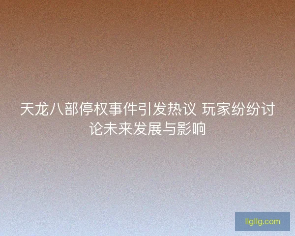 天龙八部停权事件引发热议 玩家纷纷讨论未来发展与影响