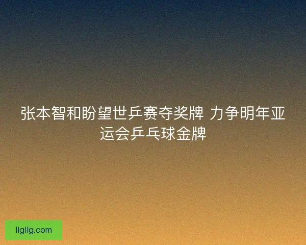 张本智和盼望世乒赛夺奖牌 力争明年亚运会乒乓球金牌