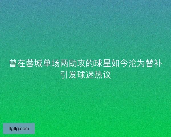 曾在蓉城单场两助攻的球星如今沦为替补引发球迷热议