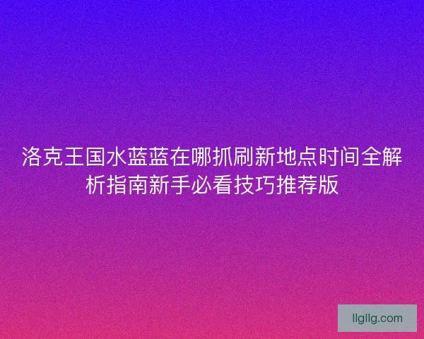 洛克王国水蓝蓝在哪抓刷新地点时间全解析指南新手必看技巧推荐版