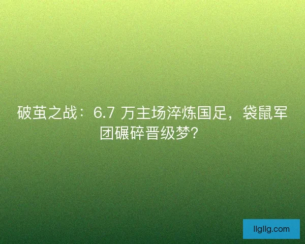 破茧之战：6.7 万主场淬炼国足，袋鼠军团碾碎晋级梦？