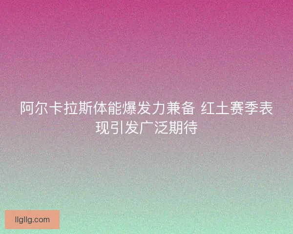 阿尔卡拉斯体能爆发力兼备 红土赛季表现引发广泛期待