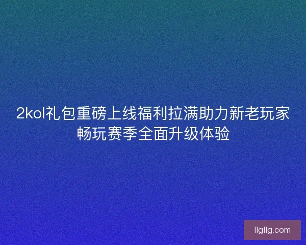 2kol礼包重磅上线福利拉满助力新老玩家畅玩赛季全面升级体验