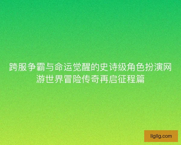 跨服争霸与命运觉醒的史诗级角色扮演网游世界冒险传奇再启征程篇