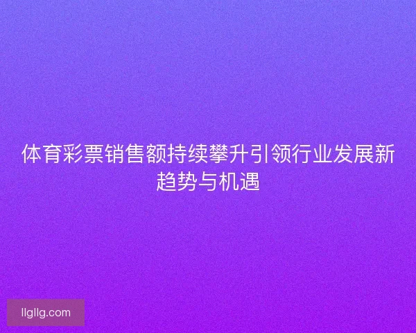 体育彩票销售额持续攀升引领行业发展新趋势与机遇