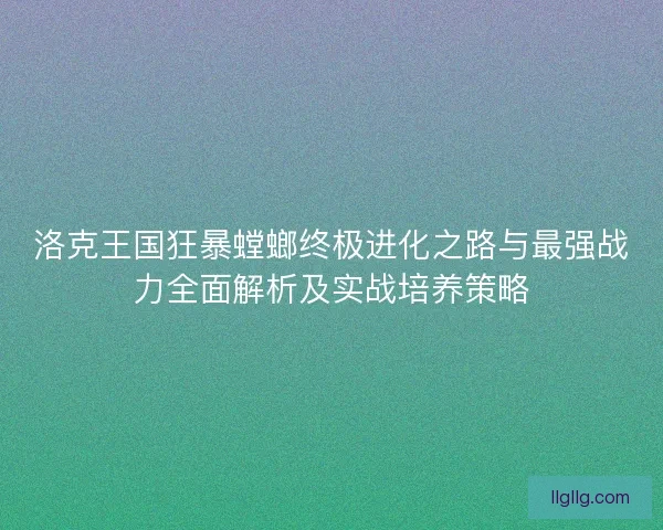 洛克王国狂暴螳螂终极进化之路与最强战力全面解析及实战培养策略 洛克王国狂暴螳螂终极进化之路与最强战力全面解析及实战培养策略