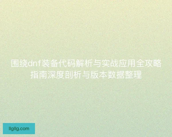 围绕dnf装备代码解析与实战应用全攻略指南深度剖析与版本数据整理