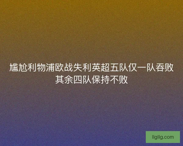 尴尬利物浦欧战失利英超五队仅一队吞败其余四队保持不败