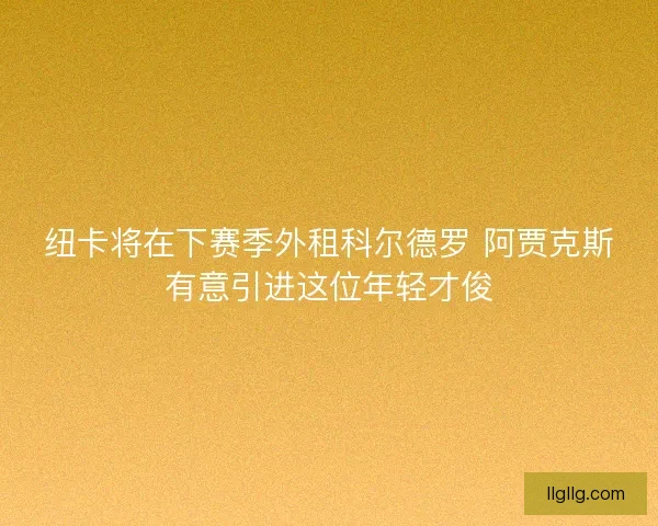 纽卡将在下赛季外租科尔德罗 阿贾克斯有意引进这位年轻才俊