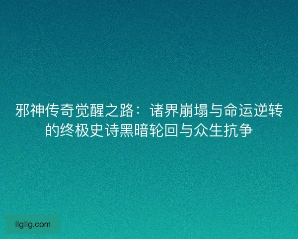 邪神传奇觉醒之路：诸界崩塌与命运逆转的终极史诗黑暗轮回与众生抗争