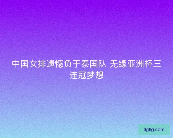 中国女排遗憾负于泰国队 无缘亚洲杯三连冠梦想