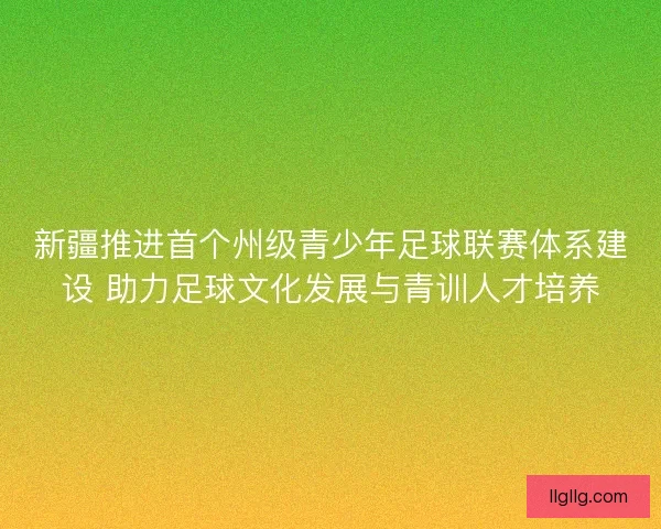 新疆推进首个州级青少年足球联赛体系建设 助力足球文化发展与青训人才培养