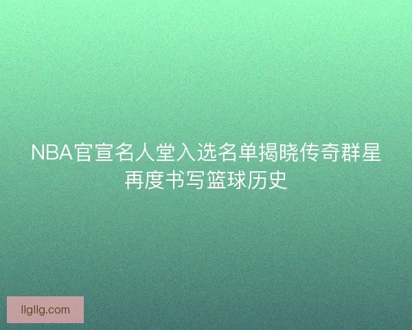 NBA官宣名人堂入选名单揭晓传奇群星再度书写篮球历史 NBA官宣名人堂入选名单揭晓传奇群星再度书写篮球历史