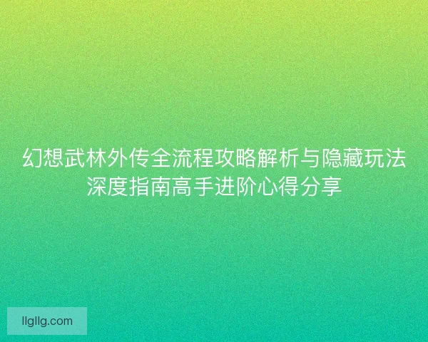 幻想武林外传全流程攻略解析与隐藏玩法深度指南高手进阶心得分享 幻想武林外传全流程攻略解析与隐藏玩法深度指南高手进阶心得分享