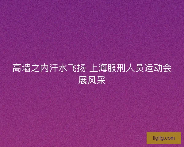 高墙之内汗水飞扬 上海服刑人员运动会展风采 高墙之内汗水飞扬 上海服刑人员运动会展风采