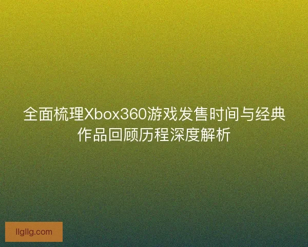 全面梳理Xbox360游戏发售时间与经典作品回顾历程深度解析 全面梳理Xbox360游戏发售时间与经典作品回顾历程深度解析