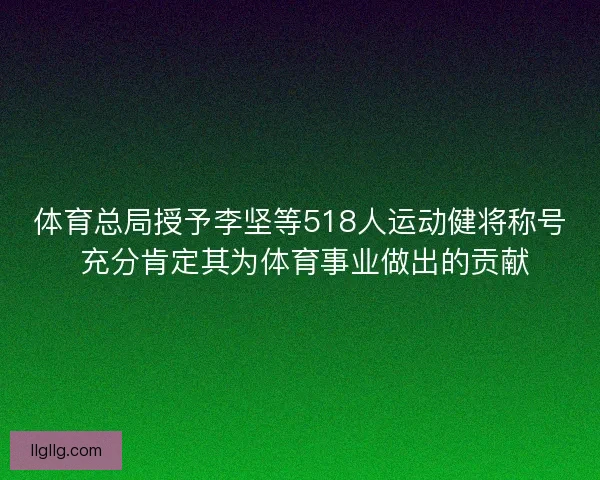 体育总局授予李坚等518人运动健将称号 充分肯定其为体育事业做出的贡献 体育总局授予李坚等518人运动健将称号 充分肯定其为体育事业做出的贡献